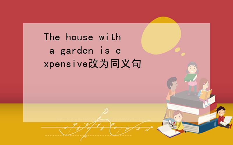 The house with a garden is expensive改为同义句