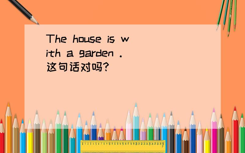 The house is with a garden .这句话对吗?