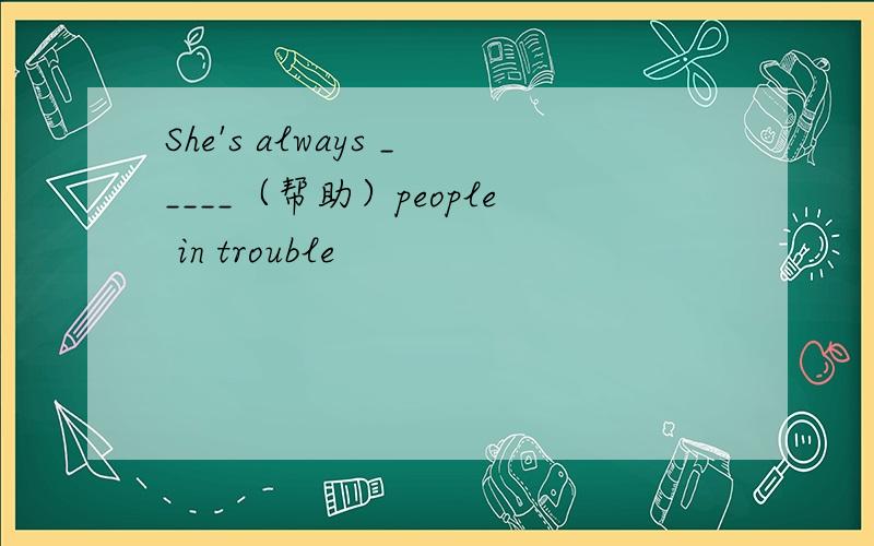 She's always _____（帮助）people in trouble