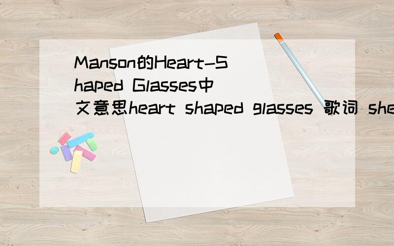 Manson的Heart-Shaped Glasses中文意思heart shaped glasses 歌词 she reminds me of the one in school when I was cut and she was dressed in white and I couldn't take my eyes off her but that's not what I took off that night and she'll never cover