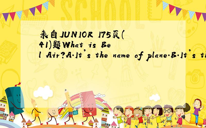 来自JUNIOR I75页(41)题What is Bel Air?A.It's the name of plane.B.It's the name of an airlineC.It's a city.C.It's a town.
