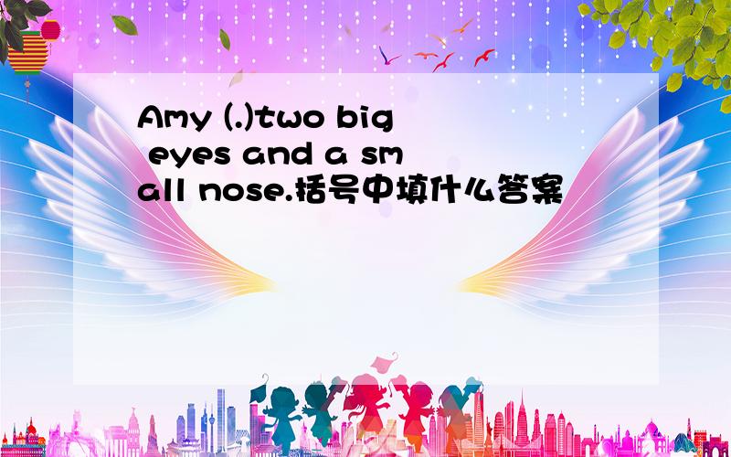 Amy (.)two big eyes and a small nose.括号中填什么答案