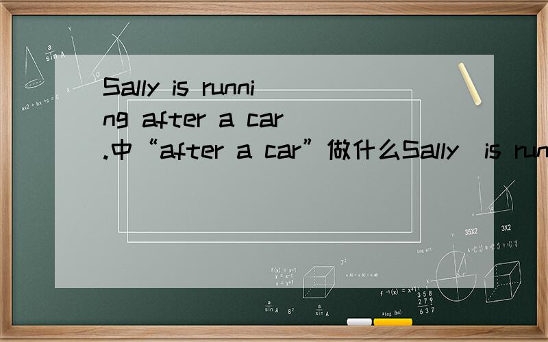 Sally is running after a car.中“after a car”做什么Sally  is running  after  a car.中“after a car”做什么成分（具体句子成分成分）