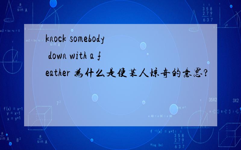 knock somebody down with a feather 为什么是使某人惊奇的意思?