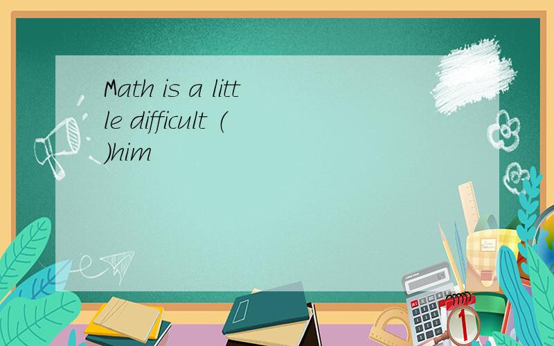 Math is a little difficult （）him