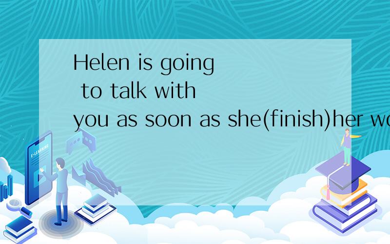 Helen is going to talk with you as soon as she(finish)her work