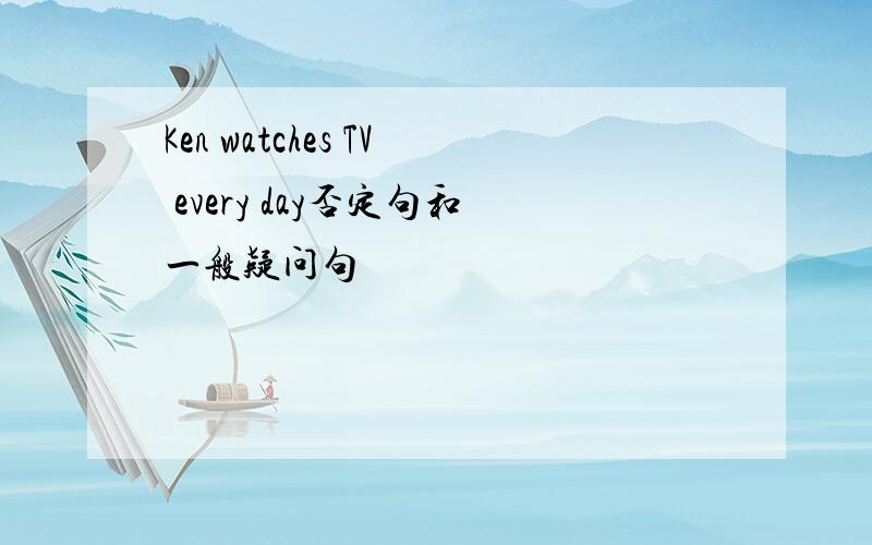 Ken watches TV every day否定句和一般疑问句