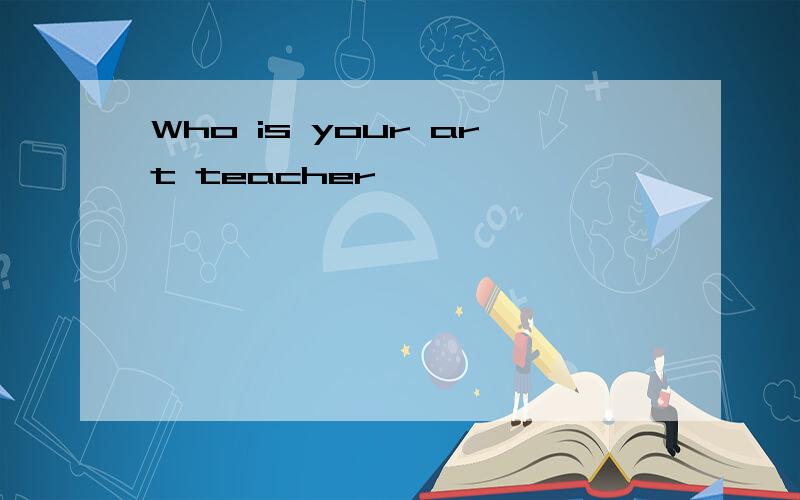 Who is your art teacher