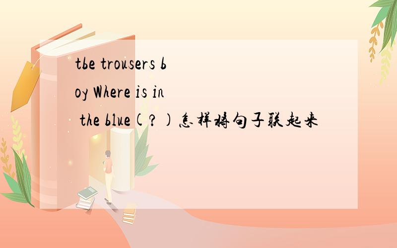 tbe trousers boy Where is in the blue(?)怎样将句子联起来