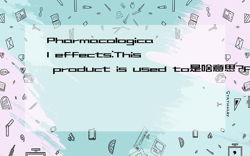 Pharmacological effects:This product is used to是啥意思?Pharmacological effects:This product is used to是啥意思,谁能给我翻译一下,