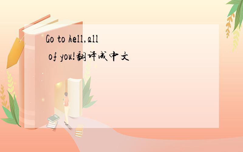 Go to hell,all of you!翻译成中文