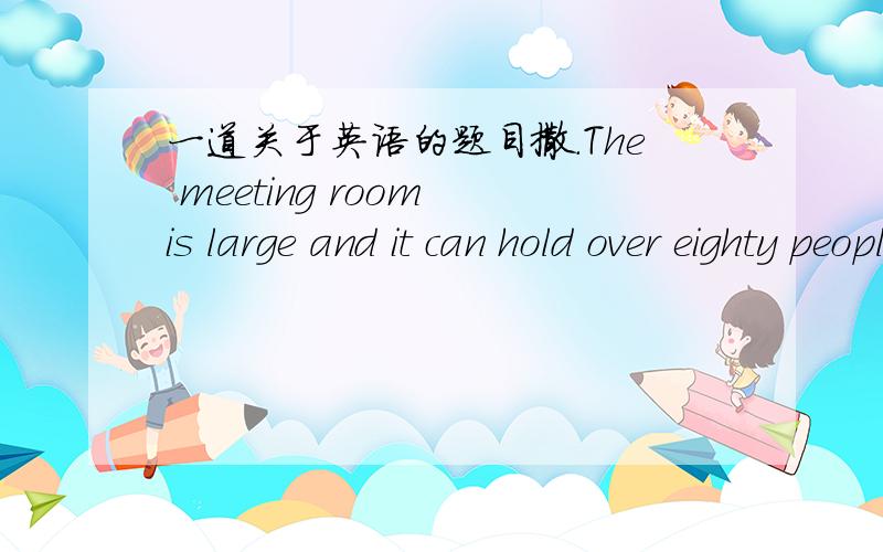 一道关于英语的题目撒.The meeting room is large and it can hold over eighty people..(改为同义句）The meeting room is large （   ）（  ）（   ）over eighty people.
