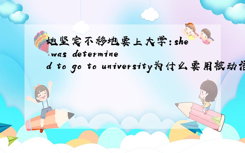 她坚定不移地要上大学：she was determined to go to university为什么要用被动语态呢?