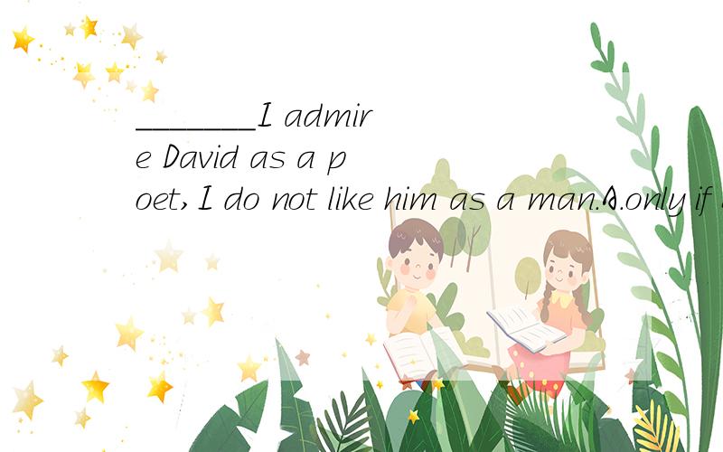 _______I admire David as a poet,I do not like him as a man.A.only if B.If only C.As much D.Much as