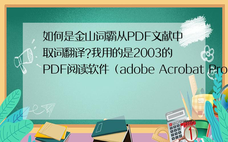 如何是金山词霸从PDF文献中取词翻译?我用的是2003的PDF阅读软件（adobe Acrobat Pro）,先安装的阅读软件,后安装的金山词霸,为什么不能从文章中取词翻译?如何能解决问题?