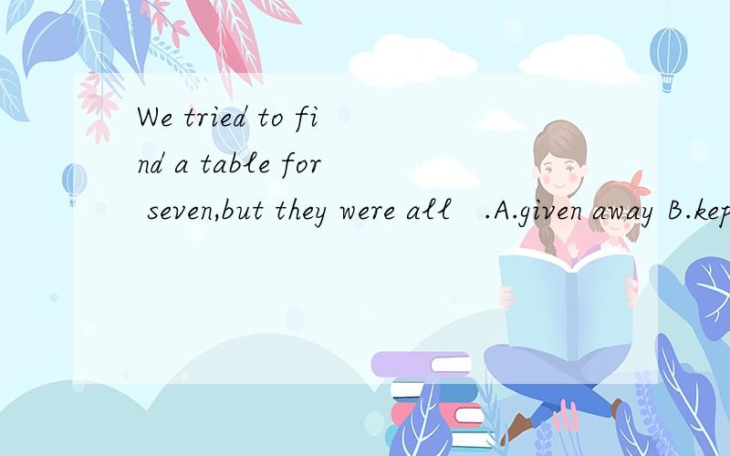 We tried to find a table for seven,but they were all   .A.given away B.kept away C.taken up D.used up