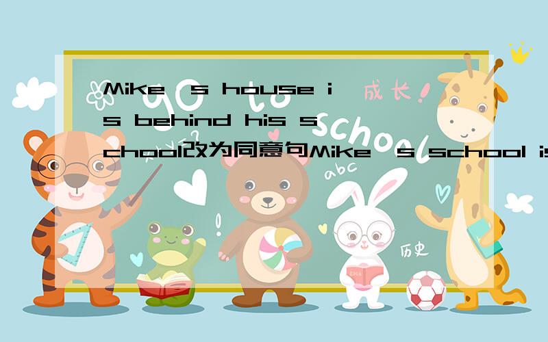 Mike,s house is behind his school改为同意句Mike,s school is （）（）（） his house
