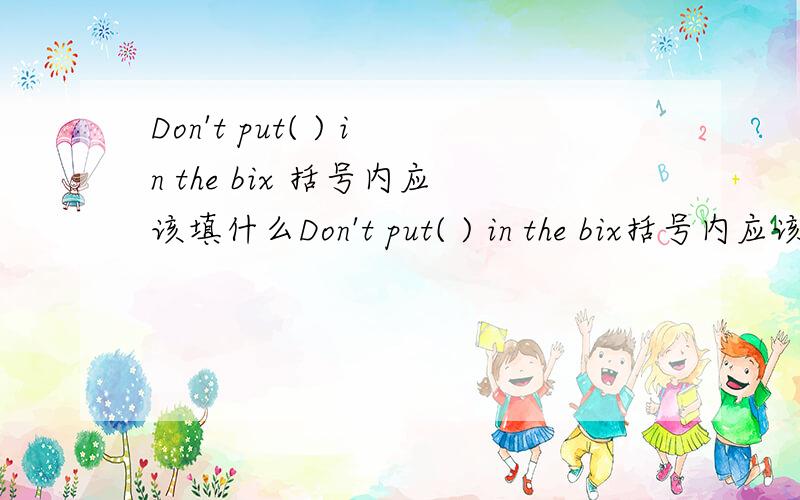 Don't put( ) in the bix 括号内应该填什么Don't put( ) in the bix括号内应该填什么