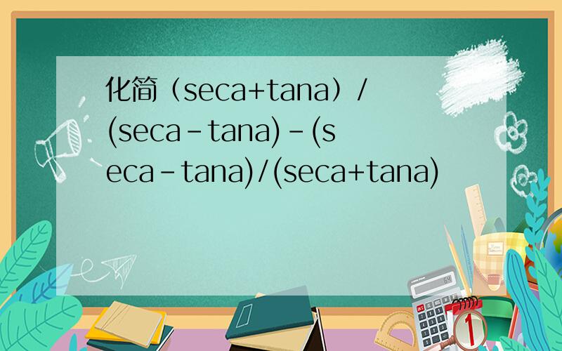 化简（seca+tana）/(seca-tana)-(seca-tana)/(seca+tana)