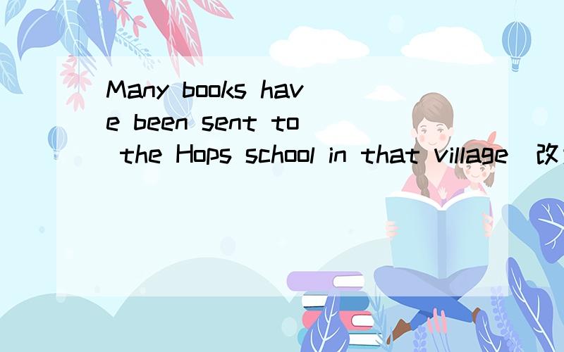 Many books have been sent to the Hops school in that village（改为主动语态）