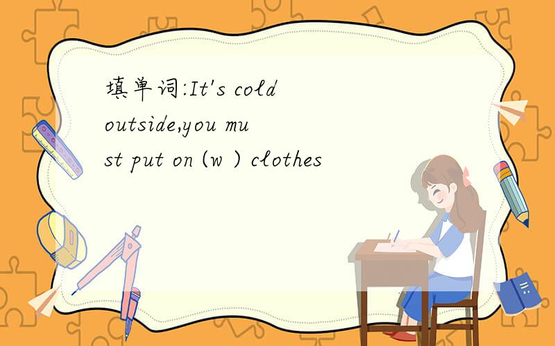 填单词:It's cold outside,you must put on (w ) clothes