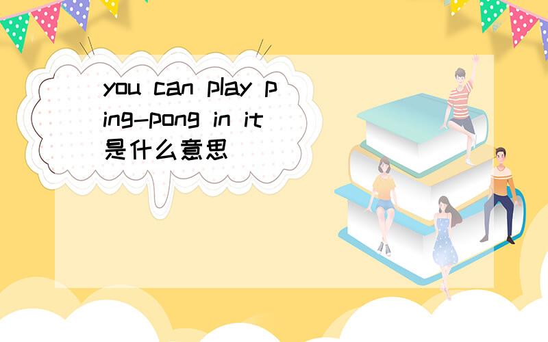 you can pIay ping-pong in it是什么意思