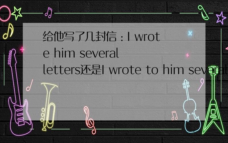 给他写了几封信：I wrote him several letters还是I wrote to him several letters