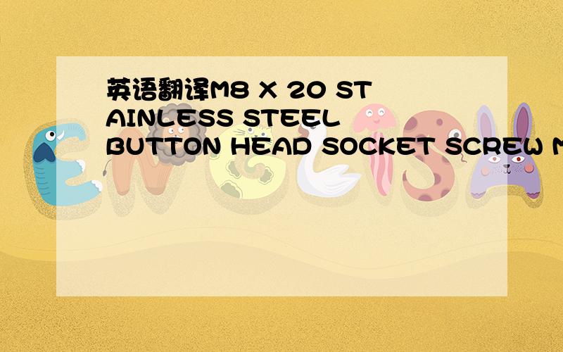 英语翻译M8 X 20 STAINLESS STEEL BUTTON HEAD SOCKET SCREW M8 X 65 STAINLESS STEEL BUTTON HEAD SOCKET SCREW M/S EYE BOLT 1/4 BSW X 2