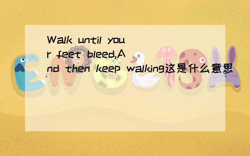 Walk until your feet bleed,And then keep walking这是什么意思