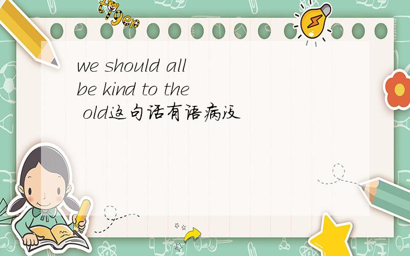 we should all be kind to the old这句话有语病没