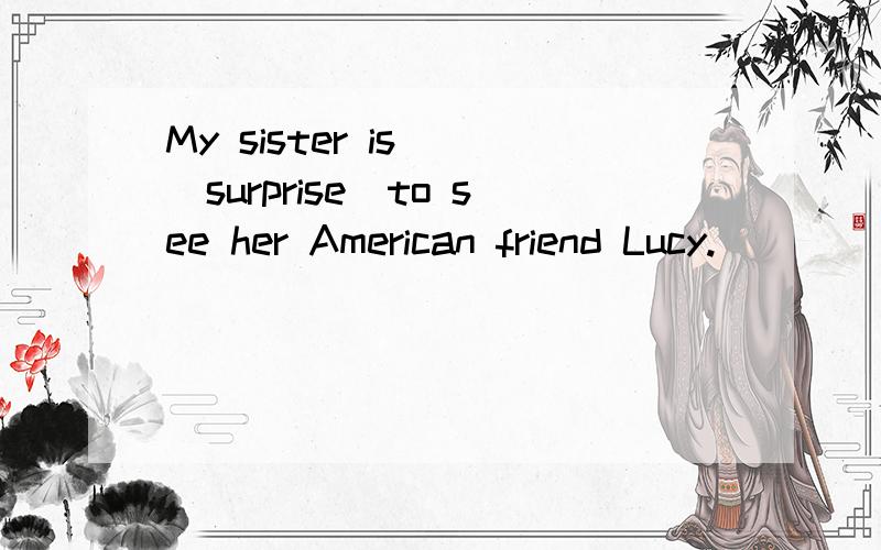 My sister is__(surprise)to see her American friend Lucy.
