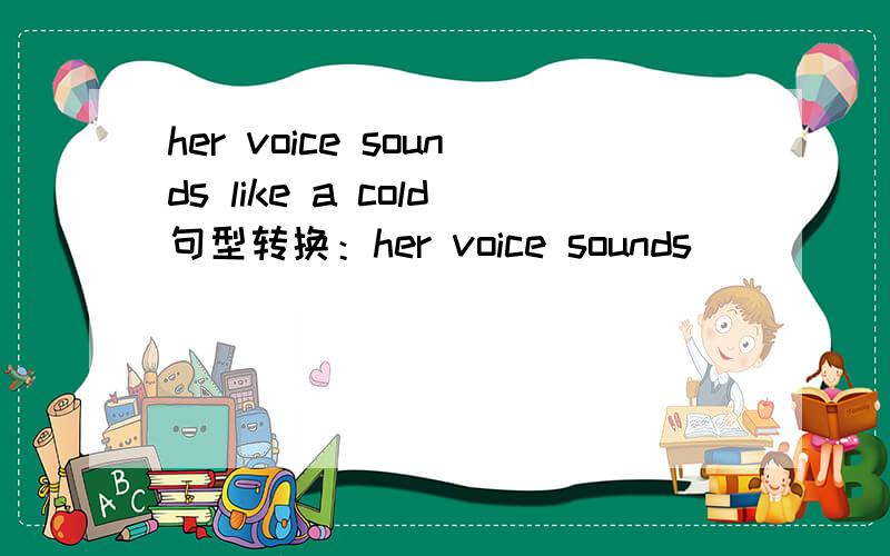 her voice sounds like a cold句型转换：her voice sounds＿   ＿  ＿  ＿（四个空）a cold.速度速度速度!