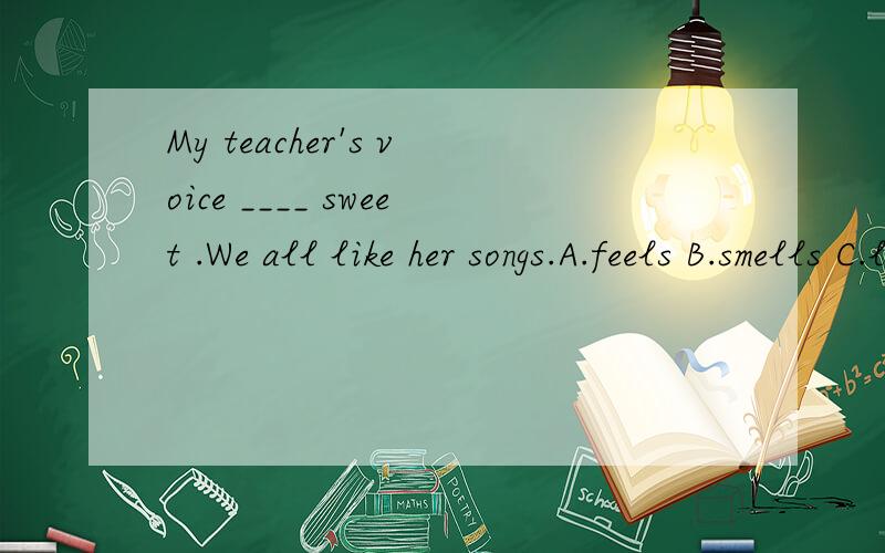 My teacher's voice ____ sweet .We all like her songs.A.feels B.smells C.looks D.sounds