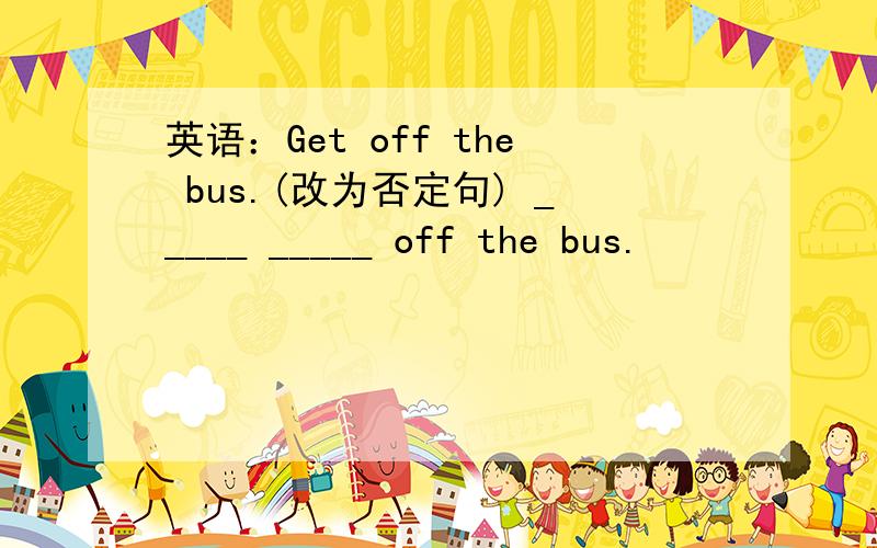 英语：Get off the bus.(改为否定句) _____ _____ off the bus.