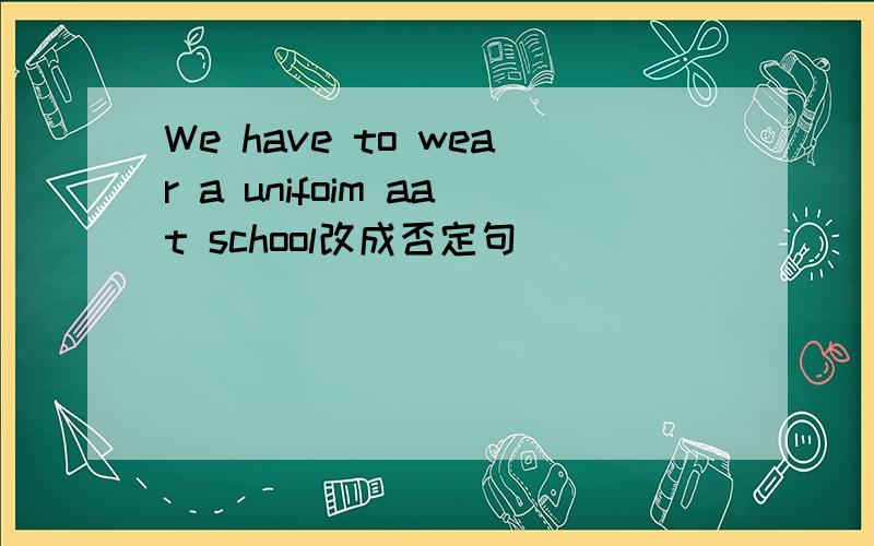 We have to wear a unifoim aat school改成否定句