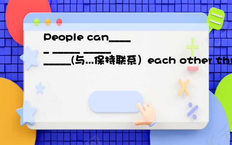 People can_____ _____ _____ _____(与...保持联系）each other through the Internet.?~~~~