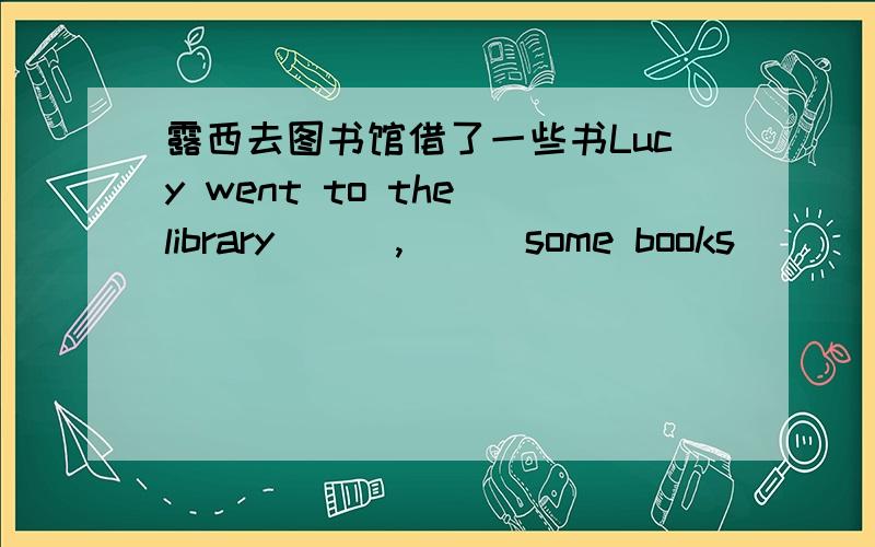 露西去图书馆借了一些书Lucy went to the library(__,__)some books