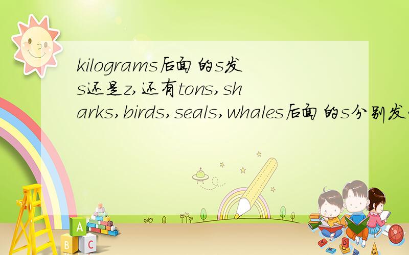 kilograms后面的s发s还是z,还有tons,sharks,birds,seals,whales后面的s分别发什么音?