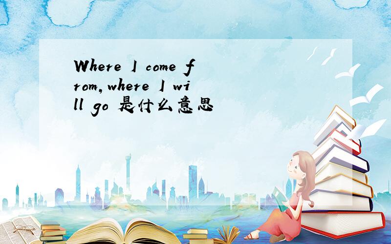 Where I come from,where I will go 是什么意思