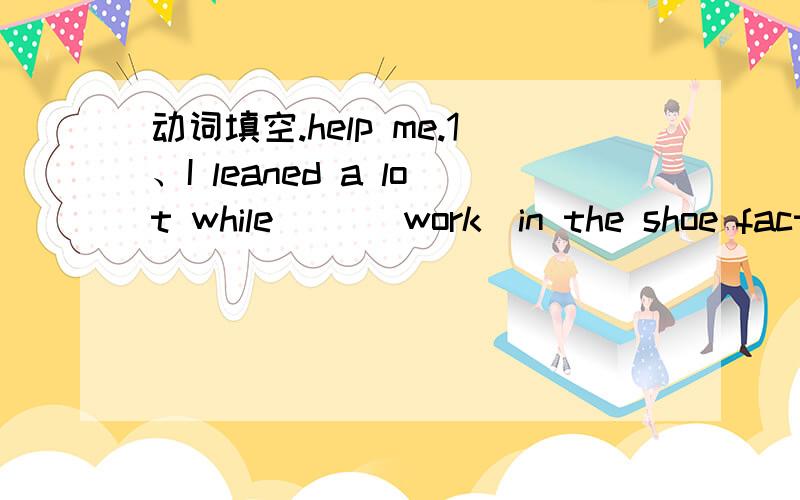 动词填空.help me.1、I leaned a lot while （）（work）in the shoe factory.2、John found Chinese hard （）（learn）3、Could you tell me when she （）（buy）the dictionary?Last week.