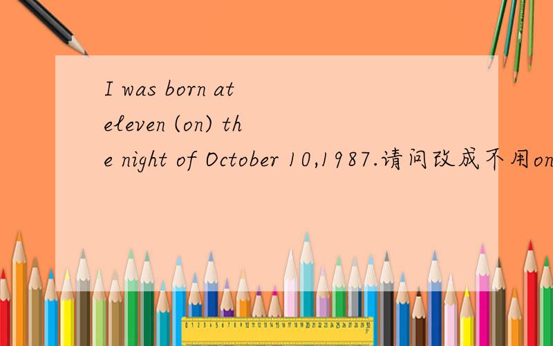 I was born at eleven (on) the night of October 10,1987.请问改成不用on其他介词,但惧意不变,怎么改?