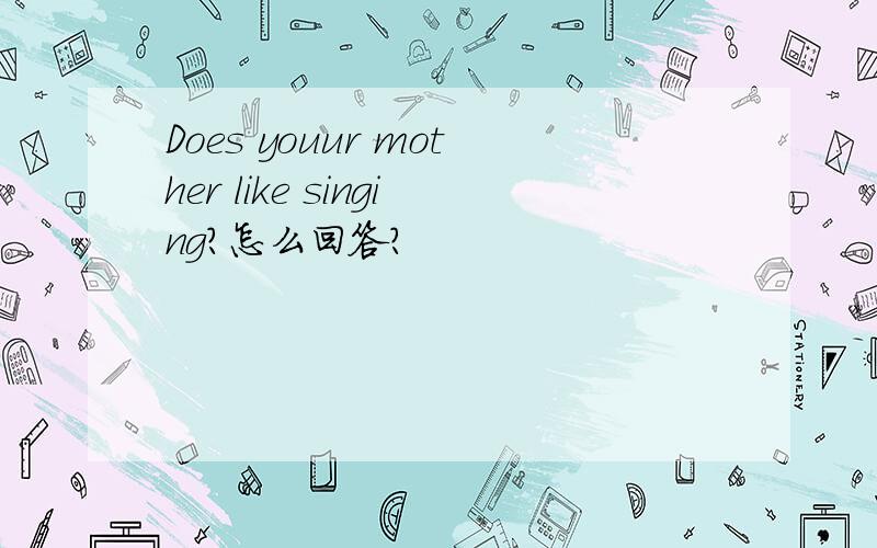 Does youur mother like singing?怎么回答?