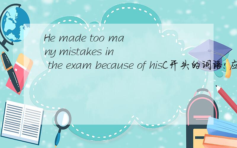 He made too many mistakes in the exam because of hisC开头的词语!应该填啥!