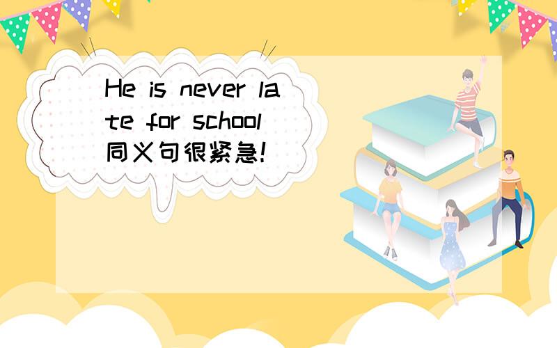 He is never late for school 同义句很紧急！