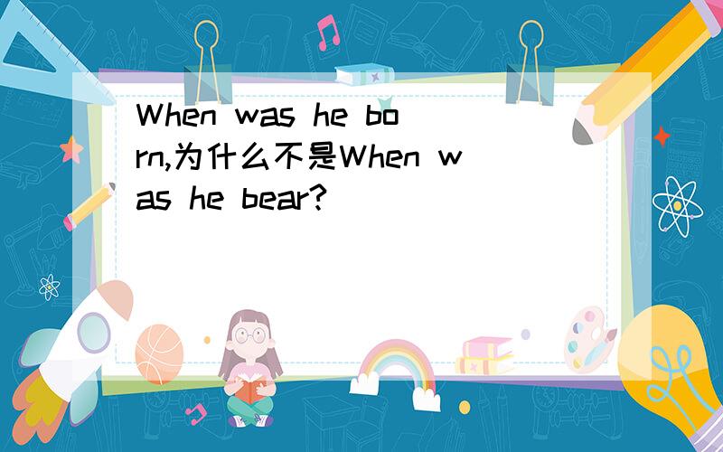 When was he born,为什么不是When was he bear?