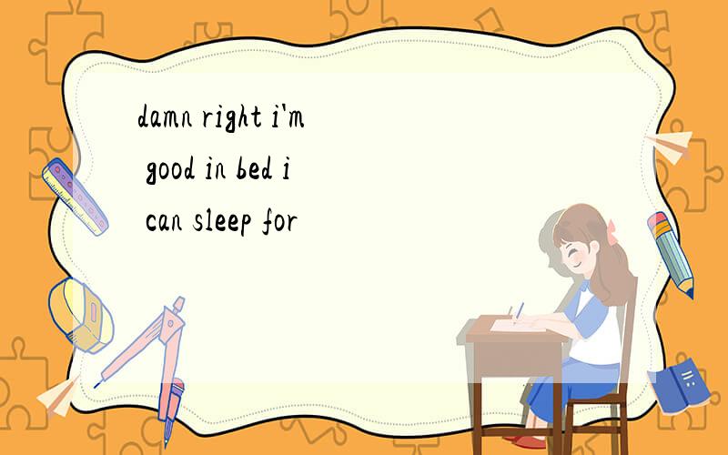 damn right i'm good in bed i can sleep for