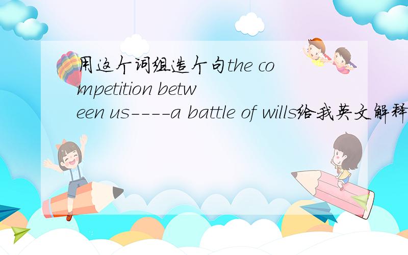 用这个词组造个句the competition between us----a battle of wills给我英文解释和例句一句