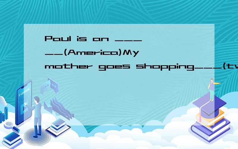 Paul is an _____(America)My mother goes shopping___(two)a week.适当形式急