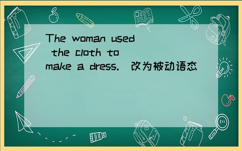 The woman used the cloth to make a dress.（改为被动语态）