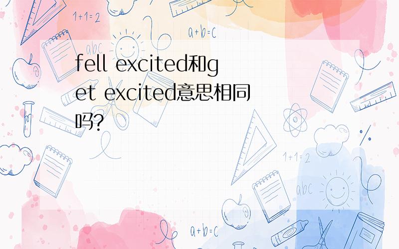 fell excited和get excited意思相同吗?